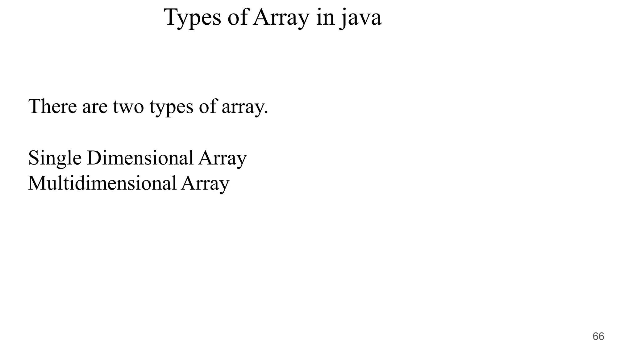 Types of Array in java
There are two types of array.
Single Dimensional Array
Multidimensional Array
66
 
