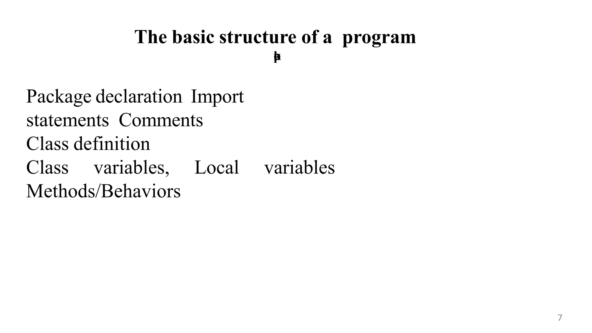The basic structure of a program
p
c
k
7
Package declaration Import
statements Comments
Class definition
Class variables, Local variables
Methods/Behaviors
 