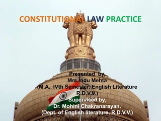 CONSTITUTIONAL LAW PRACTICE




                Presented by,
                Mrs.Indu Mehta
   (M.A., IVth Semester, English Literature
                   R.D.V.V.)
                Supervised by,
          Dr. Mohini Chakranarayan.
     (Dept. of English literature, R.D.V.V.)
 
