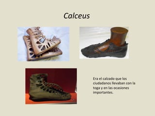 Calceus	
  
Era	
  el	
  calzado	
  que	
  los	
  
ciudadanos	
  llevaban	
  con	
  la	
  
toga	
  y	
  en	
  las	
  ocasiones	
  
importantes.	
  
 