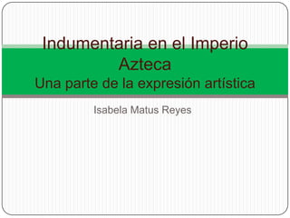 Indumentaria en el Imperio
         Azteca
Una parte de la expresión artística
         Isabela Matus Reyes
 
