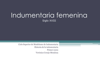 Indumentaria femenina
Siglo XVIII
Ciclo Superior de Modelismo de Indumentaria
Historia de la indumentaria
Primer curso
Verónica Corujo Mendoza
 