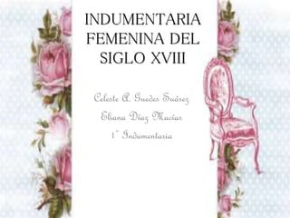 INDUMENTARIA
FEMENINA DEL
SIGLO XVIII
Celeste A. Guedes Suárez
Eliana Díaz Macías
1º Indumentaria
 