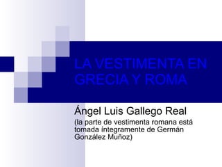 LA VESTIMENTA EN GRECIA Y ROMA Ángel Luis Gallego Real (la parte de vestimenta romana está tomada íntegramente de Germán González Muñoz) 