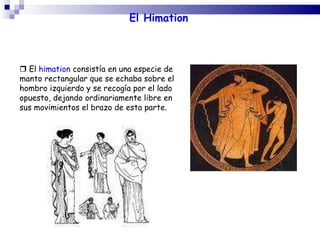 El Himation    E l  himation  consistía en una especie de manto rectangular que se echaba sobre el hombro izquierdo y se ...
