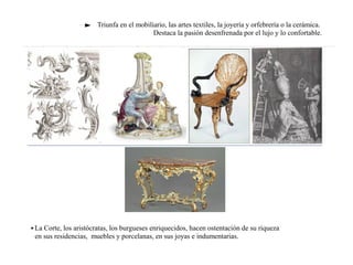 Triunfa en el mobiliario, las artes textiles, la joyería y orfebrería o la cerámica.
Destaca la pasión desenfrenada por el lujo y lo confortable.
• La Corte, los aristócratas, los burgueses enriquecidos, hacen ostentación de su riqueza
en sus residencias, muebles y porcelanas, en sus joyas e indumentarias.
 