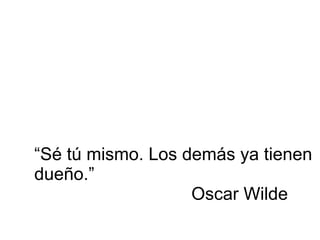 “Sé tú mismo. Los demás ya tienen
dueño.”
Oscar Wilde
 