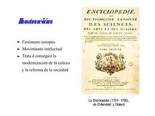Ilustración
Fenómeno europeo
Movimiento intelectual
Trata d conseguir la
modernización de la cultura
y la reforma de la sociedad
La Enciclopedia (1751- 1765),
de D'Alembert y Diderot
 