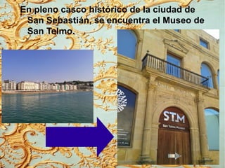 En pleno casco histórico de la ciudad de
San Sebastián, se encuentra el Museo de
San Telmo.
 
