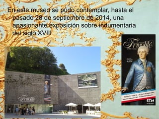 En este museo se pudo contemplar, hasta el
pasado 28 de septiembre de 2014, una
apasionante exposición sobre indumentaria
del siglo XVIII
 
