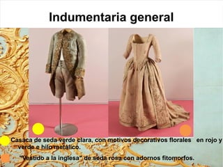 Indumentaria general
Casaca de seda verde clara, con motivos decorativos florales en rojo y
verde e hilo metálico.
"Vestido a la inglesa" de seda rosa con adornos fitomorfos.
 