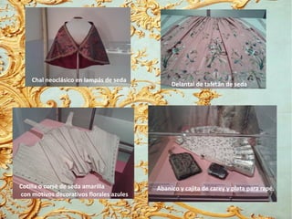 Chal neoclásico en lampás de seda
Delantal de tafetán de seda
Cotilla o corsé de seda amarilla
con motivos decorativos florales azules
Abanico y cajita de carey y plata para rapé.
 