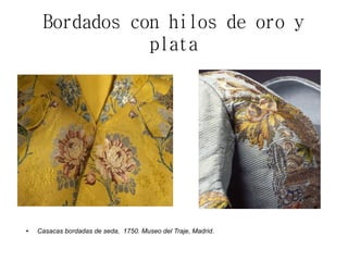 Bordados con hilos de oro y
plata
● Casacas bordadas de seda, 1750. Museo del Traje, Madrid.
 