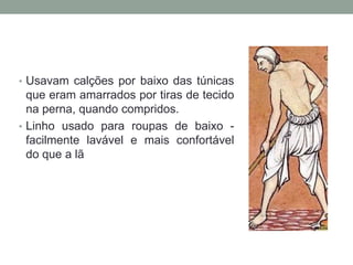 • Usavam calções por baixo das túnicas
que eram amarrados por tiras de tecido
na perna, quando compridos.
• Linho usado para roupas de baixo -
facilmente lavável e mais confortável
do que a lã
 