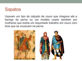 Sapatos
Usavam um tipo de calçado de couro que chegava até a
barriga da perna ou um modelo usado também por
mulheres que exibia um requintado trabalho em couro com
tiras que se cruzavam na perna.
 