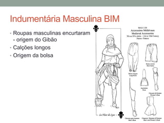 Indumentária Masculina BIM
• Roupas masculinas encurtaram
- origem do Gibão
• Calções longos
• Origem da bolsa
 