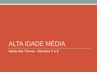 ALTA IDADE MÉDIA
Idade das Trevas - Séculos V a X
 