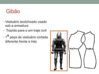 Gibão
• Vestuário acolchoado usado
sob a armadura
• Trazido para o em traje civil
• 1ª peça de vestuário cortada
diferente frente e trás
 