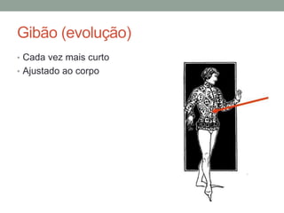 Gibão (evolução)
• Cada vez mais curto
• Ajustado ao corpo
 
