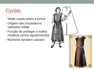 Cyclas
• Veste usada sobre a túnica
• Origem nas cruzadas/no
vestuário militar
• Função de proteger a malha
metálica contra aquecimentos
• Mulheres também usavam
 