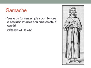 Garnache
• Veste de formas amplas com fendas
e costuras laterais dos ombros até o
quadril
• Séculos XIII e XIV
 