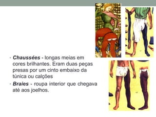 • Chaussées - longas meias em
cores brilhantes. Eram duas peças
presas por um cinto embaixo da
túnica ou calções
• Braies - roupa interior que chegava
até aos joelhos.
 