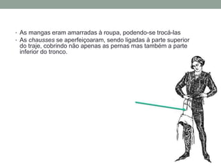 • As mangas eram amarradas à roupa, podendo-se trocá-las
• As chausses se aperfeiçoaram, sendo ligadas à parte superior
do traje, cobrindo não apenas as pernas mas também a parte
inferior do tronco.
 