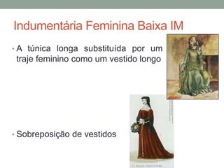 Indumentária Feminina Baixa IM
• A túnica longa substituída por um
traje feminino como um vestido longo
• Sobreposição de vestidos
 
