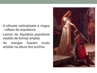 • A silhueta verticalizada e magra
- reflexo da arquitetura
• Leonor de Aquitânia populariza
vestido de formas amplas
• As mangas ficaram muito
amplas na altura dos punhos
 
