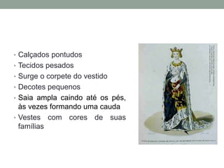 • Calçados pontudos
• Tecidos pesados
• Surge o corpete do vestido
• Decotes pequenos
• Saia ampla caindo até os pés,
às vezes formando uma cauda
• Vestes com cores de suas
famílias
 