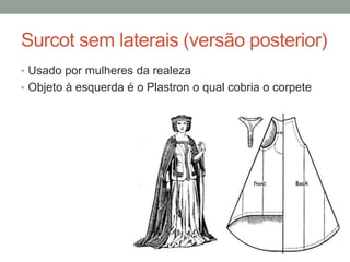Surcot sem laterais (versão posterior)
• Usado por mulheres da realeza
• Objeto à esquerda é o Plastron o qual cobria o corpete
 