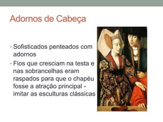 Adornos de Cabeça
• Sofisticados penteados com
adornos
• Fios que cresciam na testa e
nas sobrancelhas eram
raspados para que o chapéu
fosse a atração principal -
imitar as esculturas clássicas
 