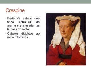 Crespine
• Rede de cabelo que
tinha estrutura de
arame e era usada nas
laterais do rosto
• Cabelos divididos ao
meio e torcidos
 