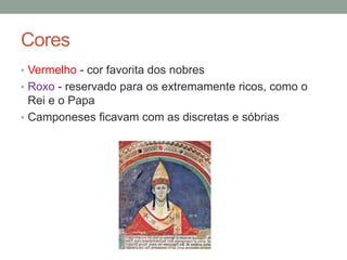 Cores
• Vermelho - cor favorita dos nobres
• Roxo - reservado para os extremamente ricos, como o
Rei e o Papa
• Camponeses ficavam com as discretas e sóbrias
 