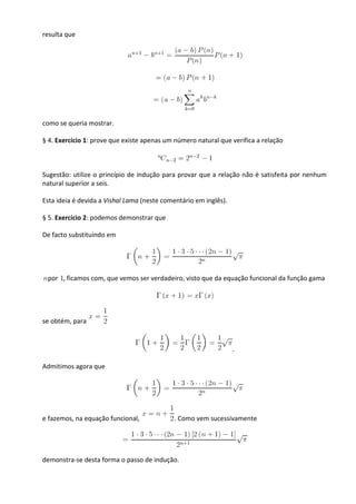 resulta que




como se queria mostrar.

§ 4. Exercício 1: prove que existe apenas um número natural que verifica a relação



Sugestão: utilize o princípio de indução para provar que a relação não é satisfeita por nenhum
natural superior a seis.

Esta ideia é devida a Vishal Lama (neste comentário em inglês).

§ 5. Exercício 2: podemos demonstrar que

De facto substituindo em




 por , ficamos com, que vemos ser verdadeiro, visto que da equação funcional da função gama




se obtém, para


                                                                  .

Admitimos agora que




e fazemos, na equação funcional,            . Como vem sucessivamente




demonstra-se desta forma o passo de indução.
 