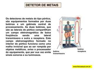 TRANSFORMADORESCom eles, podemos transportar a mesma potência com uma corrente mais baixa, diminuindo as perdas de energia na forma de calor durante a transmissão. Podemos ainda abaixar a tensão para valores mais seguros para que possa ser utilizada. Os transformadores só funcionam com corrente alternada.EnrolamentoPrimárioEnrolamentoSecundárioNúcleoIsolamentowww.fisicaatual.com.br