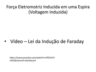 • Vídeo – Lei da Indução de Faraday
Força Eletromotriz Induzida em uma Espira
(Voltagem Induzida)
https://www.youtube.com/watch?v=kPG5oYU
nP5c&channel=eloirdecarli
 