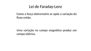 Lei de Faraday-Lenz
Como a força eletromotriz se opõe a variação do
fluxo então:
Uma variação no campo magnético produz um
campo elétrico.
 