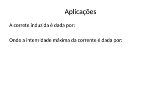 Aplicações
A correte induzida é dada por:
Onde a intensidade máxima da corrente é dada por:
 