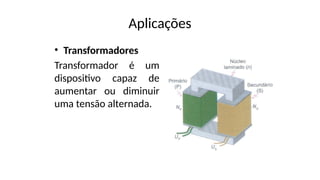 Aplicações
• Transformadores
Transformador é um
dispositivo capaz de
aumentar ou diminuir
uma tensão alternada.
 