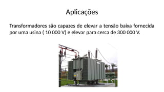Aplicações
Transformadores são capazes de elevar a tensão baixa fornecida
por uma usina ( 10 000 V) e elevar para cerca de 300 000 V.
 
