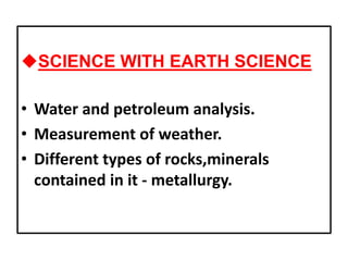 uSCIENCE WITH EARTH SCIENCE
• Water and petroleum analysis.
• Measurement of weather.
• Different types of rocks,minerals
contained in it - metallurgy.
 