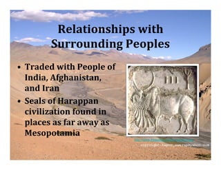 Relationships with
       Surrounding Peoples
• Traded with People of
  India, Afghanistan,
  and Iran
• Seals of Harappan
  civilization found in
  places as far away as
  Mesopotamia
                          http://www.freewebs.com/a1sap/bull.jpg
 