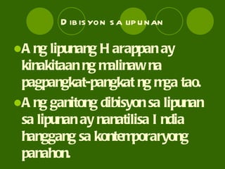Dibisyon sa lipunan Ang lipunang Harappan ay kinakitaan ng malinaw na pagpangkat-pangkat ng mga tao. Ang ganitong dibisyon sa lipunan sa lipunan ay nanatilisa India hanggang sa kontemporaryong panahon. 