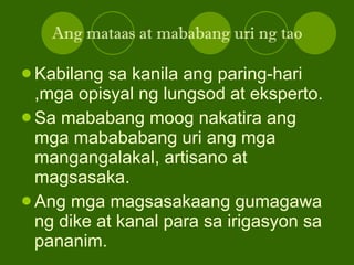 Ang mataas at mababang uri ng tao Kabilang sa kanila ang paring-hari ,mga opisyal ng lungsod at eksperto. Sa mababang moog nakatira ang mga mabababang uri ang mga mangangalakal, artisano at magsasaka. Ang mga magsasakaang gumagawa ng dike at kanal para sa irigasyon sa pananim. 