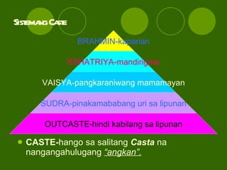 Sistemang Caste CASTE- hango sa salitang  Casta  na nangangahulugang  “angkan”. BRAHMIN-kaparian KSHATRIYA-mandirigma VAISYA-pangkaraniwang mamamayan SUDRA-pinakamababang uri sa lipunan OUTCASTE-hindi kabilang sa lipunan 