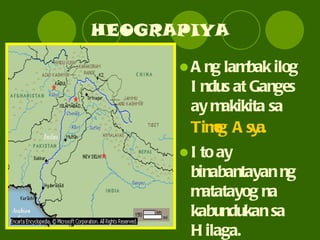 HEOGRAPIYA Ang lambak ilog Indus at Ganges ay makikita sa  Timog Asya. Ito ay binabantayan ng matatayog na kabundukan sa Hilaga. 