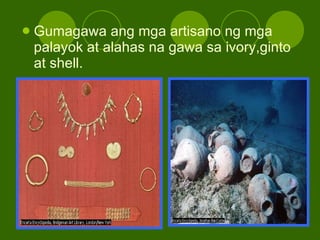 Gumagawa ang mga artisano ng mga palayok at alahas na gawa sa ivory,ginto at shell. 