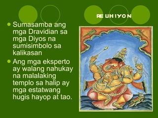 relihiyon Sumasamba ang mga Dravidian sa mga Diyos na sumisimbolo sa kalikasan Ang mga eksperto ay walang nahukay na malalaking templo sa halip ay mga estatwang hugis hayop at tao. 