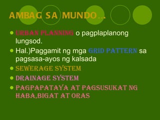 AMBAG SA MUNDO…. Urban planning  o pagplaplanong lungsod. Hal.)Paggamit ng mga  GRID PATTERN  sa pagsasa-ayos ng kalsada SEWERAGE SYSTEM DRAINAGE SYSTEM PAGPAPATAYA AT PAGSUSUKAT NG HABA,BIGAT AT ORAS 